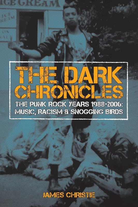 The Dark Chronicles: The Punk Rock Years 1988-2006: Music, Racism & Snogging Birds by James Christie